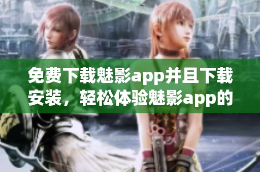 免费下载魅影app并且下载安装，轻松体验魅影app的精彩功能与服务