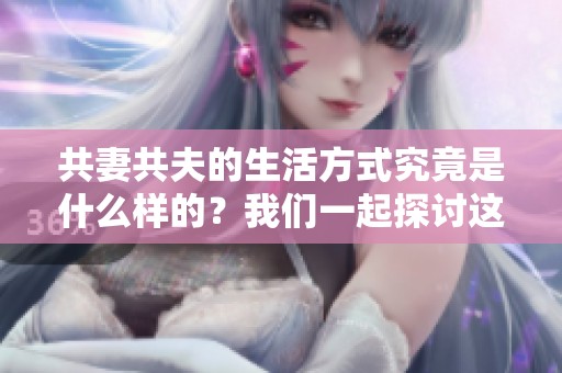 共妻共夫的生活方式究竟是什么样的？我们一起探讨这个独特的主题。