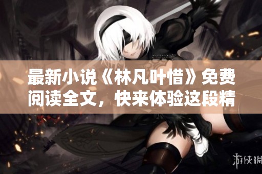 最新小说《林凡叶惜》免费阅读全文，快来体验这段精彩的故事吧