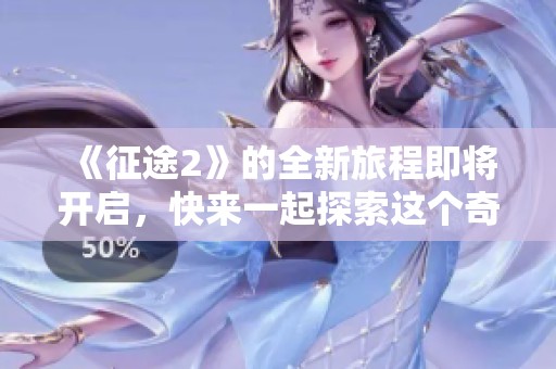 《征途2》的全新旅程即将开启，快来一起探索这个奇妙世界吧！