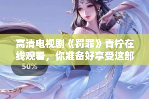 高清电视剧《罚罪》青柠在线观看，你准备好享受这部精彩作品了吗