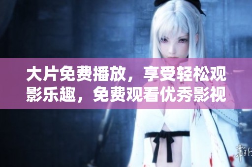 大片免费播放，享受轻松观影乐趣，免费观看优秀影视作品