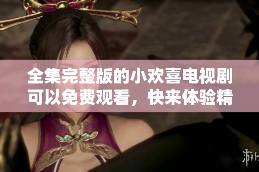 全集完整版的小欢喜电视剧可以免费观看，快来体验精彩剧情吧