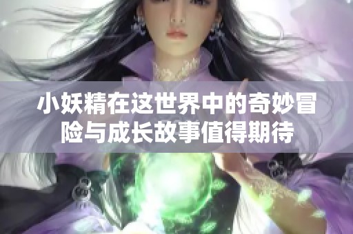 小妖精在这世界中的奇妙冒险与成长故事值得期待
