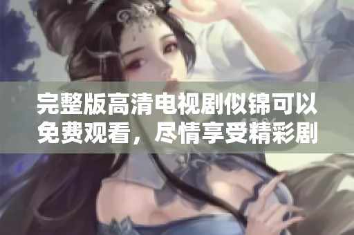 完整版高清电视剧似锦可以免费观看，尽情享受精彩剧情与人物发展