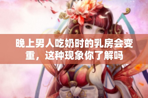 晚上男人吃奶时的乳房会变重，这种现象你了解吗