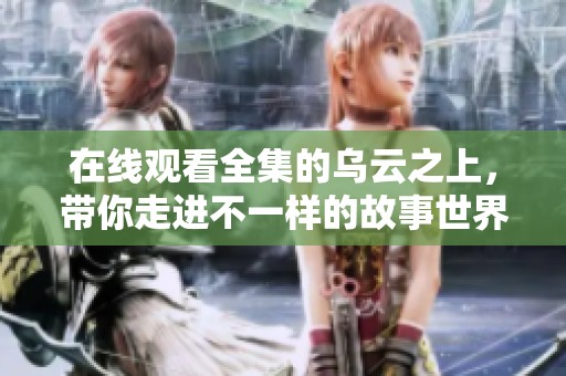 在线观看全集的乌云之上，带你走进不一样的故事世界