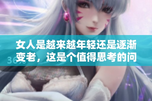 女人是越来越年轻还是逐渐变老，这是个值得思考的问题
