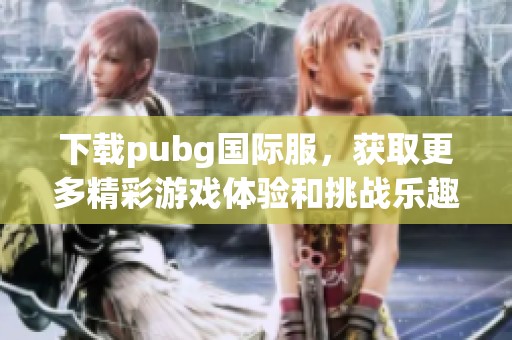 下载pubg国际服，获取更多精彩游戏体验和挑战乐趣