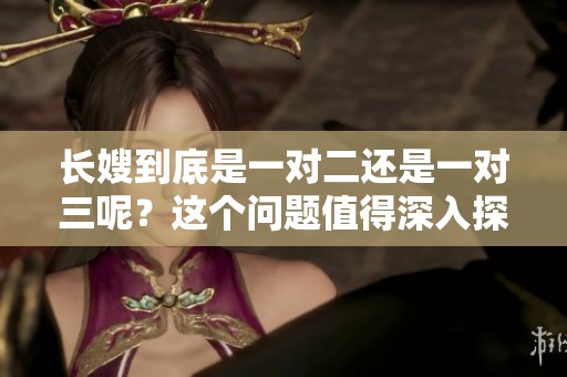 长嫂到底是一对二还是一对三呢？这个问题值得深入探讨与分析。