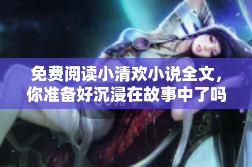 免费阅读小清欢小说全文，你准备好沉浸在故事中了吗