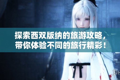 探索西双版纳的旅游攻略，带你体验不同的旅行精彩！