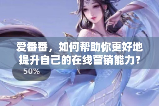 爱番番，如何帮助你更好地提升自己的在线营销能力？
