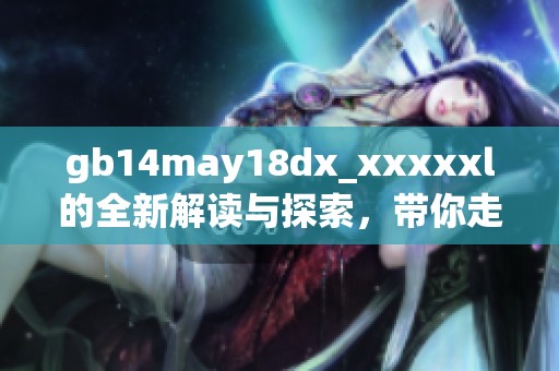 gb14may18dx_xxxxxl的全新解读与探索，带你走进更深层次的了解与体验