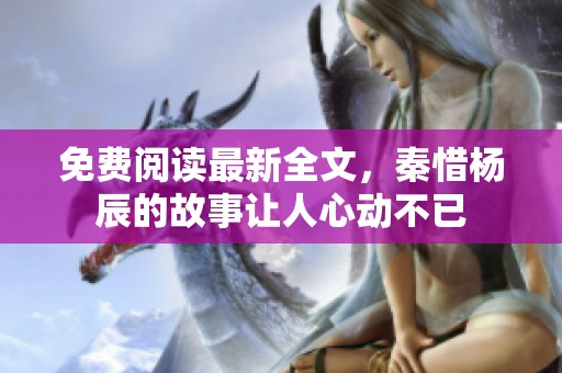 免费阅读最新全文，秦惜杨辰的故事让人心动不已