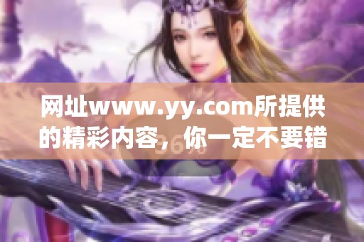 网址www.yy.com所提供的精彩内容，你一定不要错过哦！