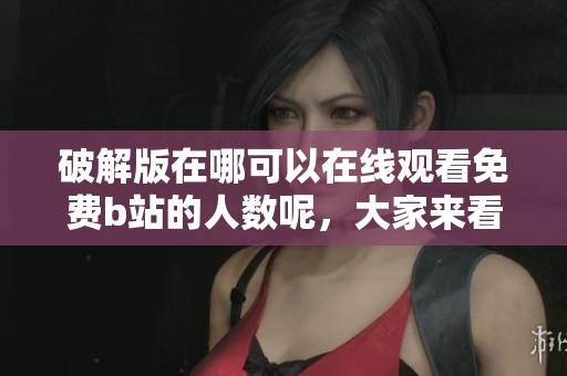 破解版在哪可以在线观看免费b站的人数呢，大家来看看这个问题吧！