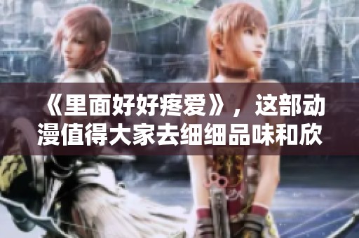 《里面好好疼爱》，这部动漫值得大家去细细品味和欣赏！