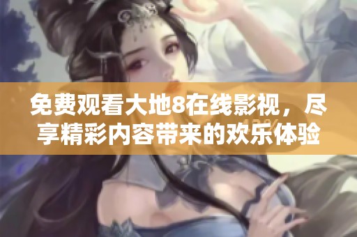 免费观看大地8在线影视，尽享精彩内容带来的欢乐体验