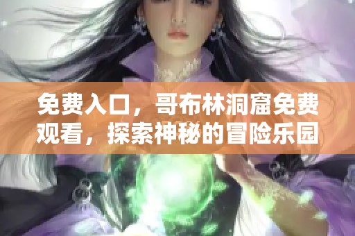 免费入口，哥布林洞窟免费观看，探索神秘的冒险乐园。