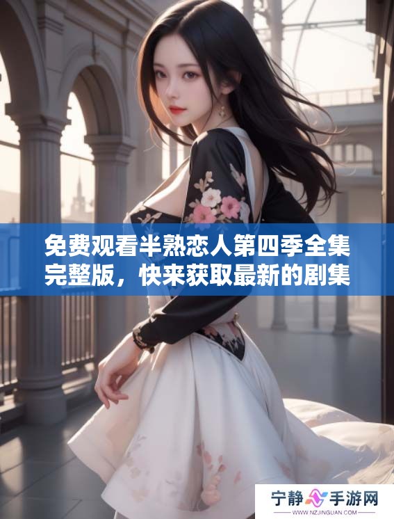 免费观看半熟恋人第四季全集完整版，快来获取最新的剧集内容吧