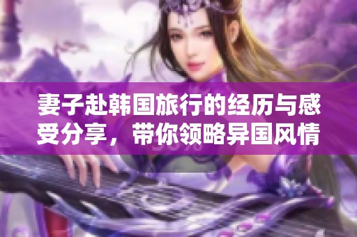 妻子赴韩国旅行的经历与感受分享，带你领略异国风情与文化魅力