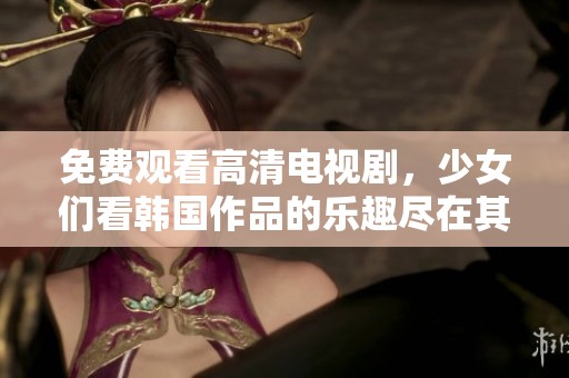 免费观看高清电视剧，少女们看韩国作品的乐趣尽在其中
