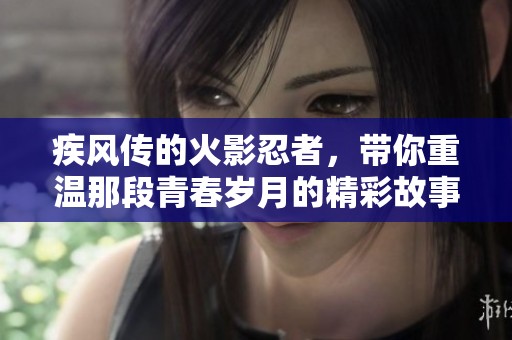 疾风传的火影忍者，带你重温那段青春岁月的精彩故事
