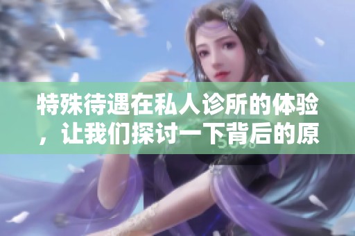 特殊待遇在私人诊所的体验，让我们探讨一下背后的原因与影响