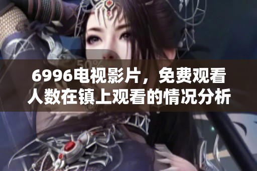 6996电视影片，免费观看人数在镇上观看的情况分析