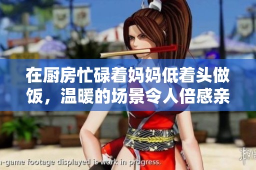 在厨房忙碌着妈妈低着头做饭，温暖的场景令人倍感亲切
