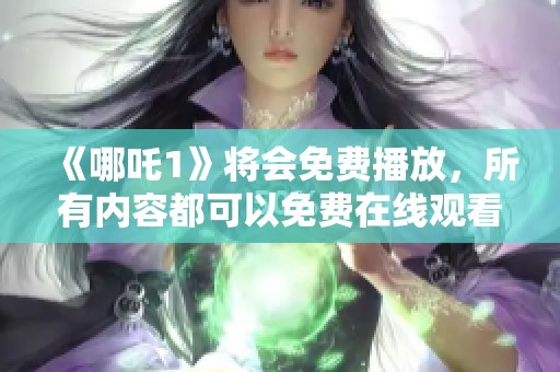 《哪吒1》将会免费播放，所有内容都可以免费在线观看！