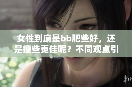 女性到底是bb肥些好，还是瘦些更佳呢？不同观点引发热议。