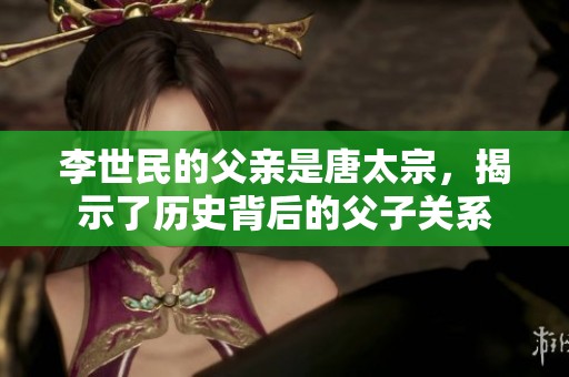 李世民的父亲是唐太宗，揭示了历史背后的父子关系