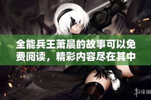 全能兵王萧晨的故事可以免费阅读，精彩内容尽在其中等你发现