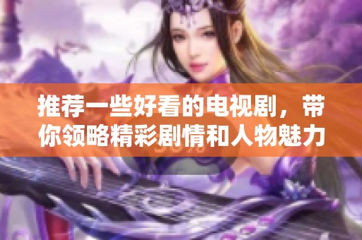 推荐一些好看的电视剧，带你领略精彩剧情和人物魅力