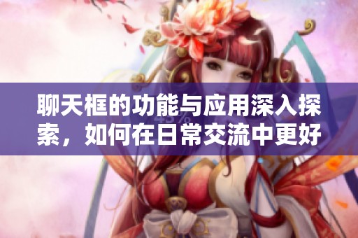 聊天框的功能与应用深入探索，如何在日常交流中更好地利用它