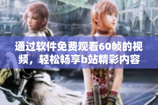 通过软件免费观看60帧的视频，轻松畅享b站精彩内容