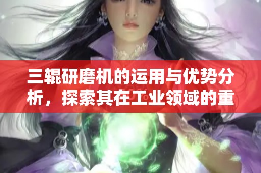 三辊研磨机的运用与优势分析，探索其在工业领域的重要性