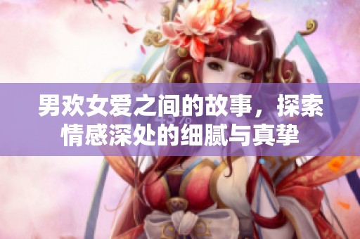 男欢女爱之间的故事，探索情感深处的细腻与真挚