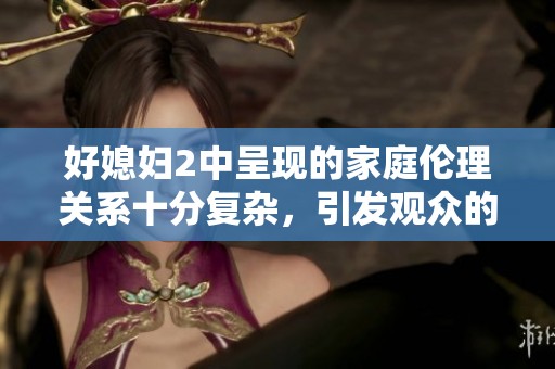 好媳妇2中呈现的家庭伦理关系十分复杂，引发观众的深思和讨论。