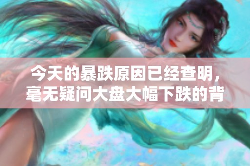 今天的暴跌原因已经查明，毫无疑问大盘大幅下跌的背后有何深层次因素