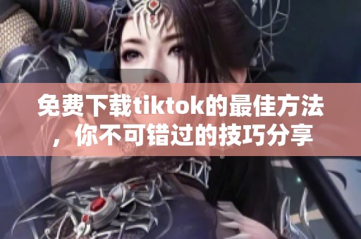 免费下载tiktok的最佳方法，你不可错过的技巧分享