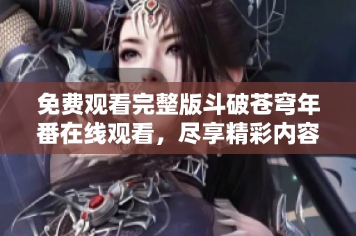 免费观看完整版斗破苍穹年番在线观看，尽享精彩内容与视觉盛宴！