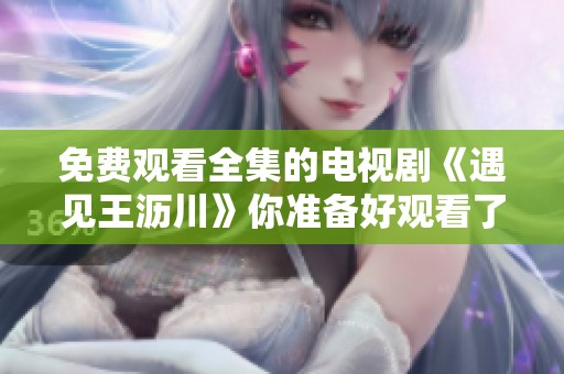 免费观看全集的电视剧《遇见王沥川》你准备好观看了吗