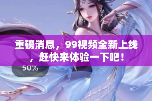 重磅消息，99视频全新上线，赶快来体验一下吧！