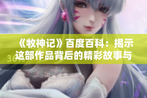《牧神记》百度百科：揭示这部作品背后的精彩故事与人物设定