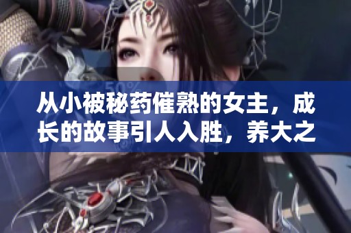 从小被秘药催熟的女主，成长的故事引人入胜，养大之路充满挑战