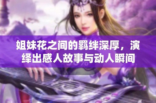 姐妹花之间的羁绊深厚，演绎出感人故事与动人瞬间