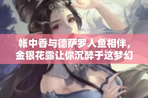 帐中香与德萨罗人鱼相伴，金银花露让你沉醉于这梦幻世界